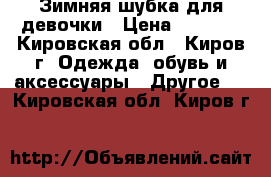 Зимняя шубка для девочки › Цена ­ 1 000 - Кировская обл., Киров г. Одежда, обувь и аксессуары » Другое   . Кировская обл.,Киров г.